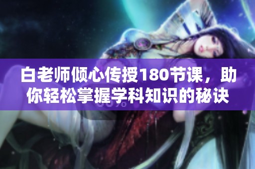白老師傾心傳授180節(jié)課，助你輕松掌握學(xué)科知識(shí)的秘訣