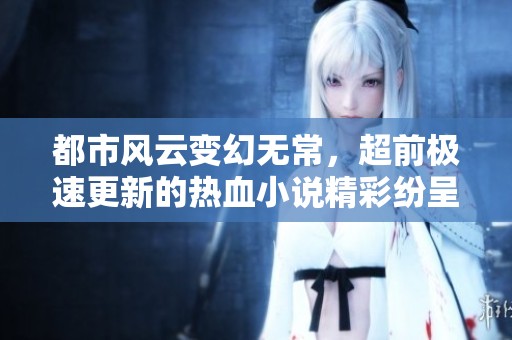 都市風云變幻無常，超前極速更新的熱血小說精彩紛呈
