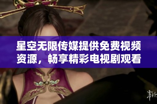星空無限傳媒提供免費視頻資源，暢享精彩電視劇觀看體驗