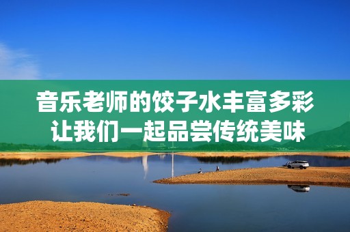 音樂老師的餃子水豐富多彩 讓我們一起品嘗傳統(tǒng)美味