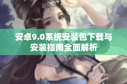 安卓9.0系統(tǒng)安裝包下載與安裝指南全面解析