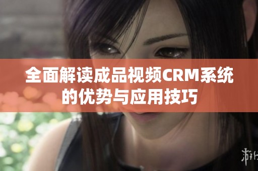 全面解讀成品視頻CRM系統(tǒng)的優(yōu)勢與應(yīng)用技巧