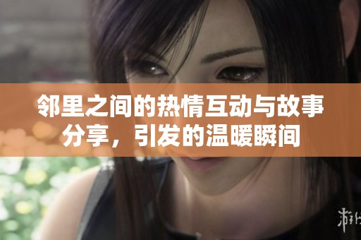 鄰里之間的熱情互動與故事分享，引發(fā)的溫暖瞬間