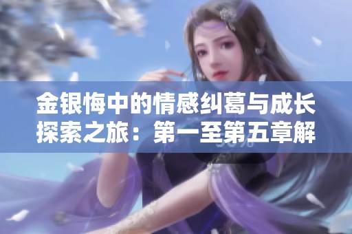 金銀悔中的情感糾葛與成長探索之旅：第一至第五章解析