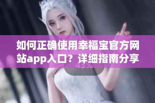 如何正確使用幸福寶官方網(wǎng)站app入口？詳細(xì)指南分享