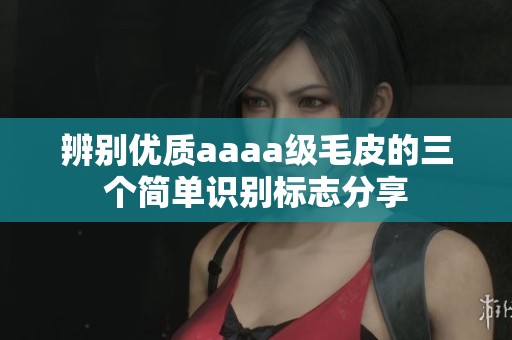 辨別優(yōu)質(zhì)aaaa級毛皮的三個簡單識別標(biāo)志分享