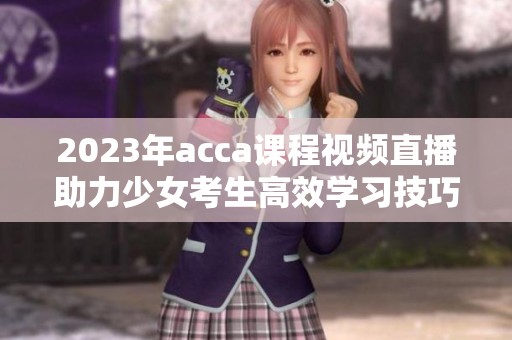 2023年acca課程視頻直播助力少女考生高效學習技巧