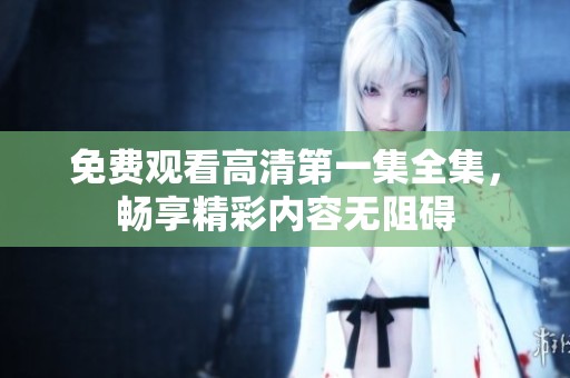 免費觀看高清第一集全集，暢享精彩內(nèi)容無阻礙