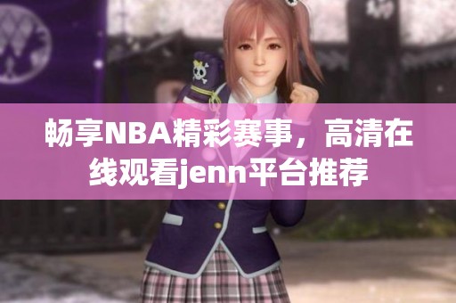 暢享NBA精彩賽事，高清在線觀看jenn平臺推薦