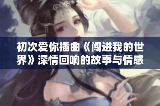 初次愛你插曲《闖進(jìn)我的世界》深情回響的故事與情感