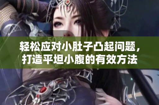 輕松應(yīng)對(duì)小肚子凸起問題，打造平坦小腹的有效方法
