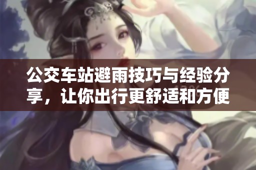 公交車站避雨技巧與經(jīng)驗分享，讓你出行更舒適和方便