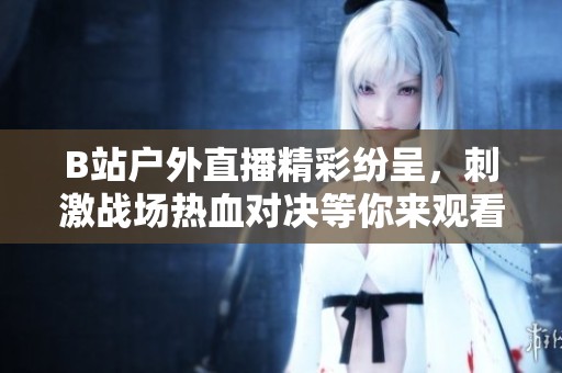 B站戶外直播精彩紛呈，刺激戰(zhàn)場熱血對決等你來觀看