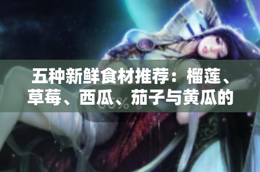 五種新鮮食材推薦：榴蓮、草莓、西瓜、茄子與黃瓜的美味結(jié)合