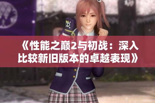 《性能之巔2與初戰(zhàn)：深入比較新舊版本的卓越表現(xiàn)》