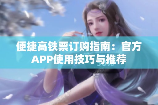 便捷高鐵票訂購(gòu)指南：官方APP使用技巧與推薦