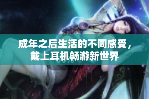 成年之后生活的不同感受，戴上耳機(jī)暢游新世界