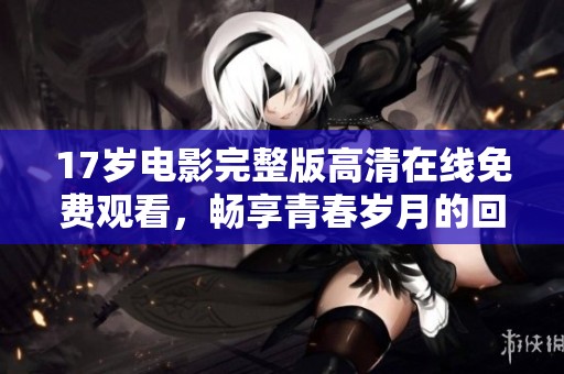 17歲電影完整版高清在線免費(fèi)觀看，暢享青春歲月的回憶與感動(dòng)