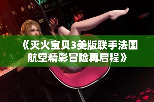 《滅火寶貝3美版聯(lián)手法國(guó)航空精彩冒險(xiǎn)再啟程》