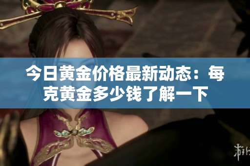 今日黃金價格最新動態(tài)：每克黃金多少錢了解一下