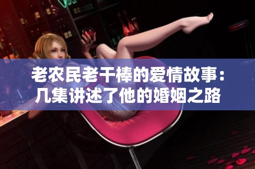 老農民老干棒的愛情故事：幾集講述了他的婚姻之路