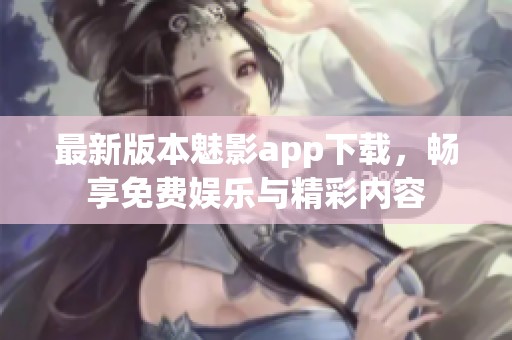 最新版本魅影app下載，暢享免費(fèi)娛樂與精彩內(nèi)容