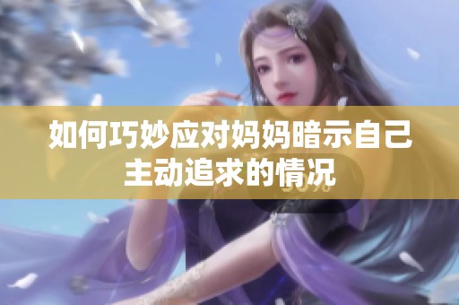 如何巧妙應(yīng)對媽媽暗示自己主動追求的情況