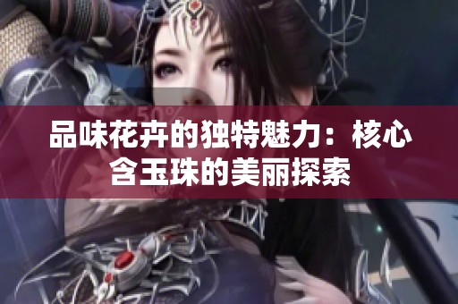 品味花卉的獨(dú)特魅力：核心含玉珠的美麗探索