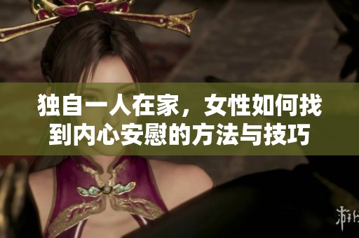 獨(dú)自一人在家，女性如何找到內(nèi)心安慰的方法與技巧