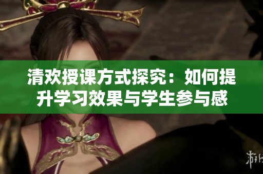 清歡授課方式探究：如何提升學習效果與學生參與感