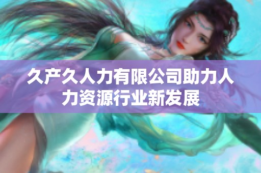 久產(chǎn)久人力有限公司助力人力資源行業(yè)新發(fā)展