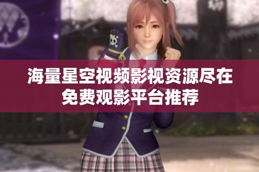 海量星空視頻影視資源盡在免費(fèi)觀影平臺(tái)推薦