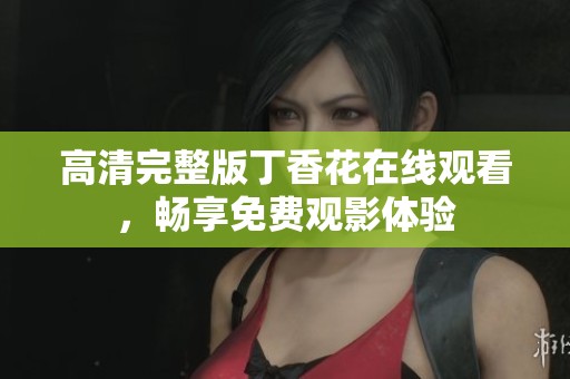 高清完整版丁香花在線觀看，暢享免費(fèi)觀影體驗(yàn)