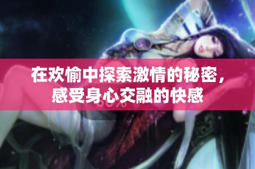 在歡愉中探索激情的秘密，感受身心交融的快感
