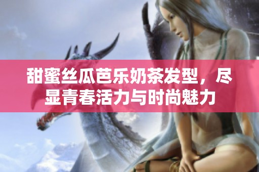 甜蜜絲瓜芭樂奶茶發(fā)型，盡顯青春活力與時尚魅力