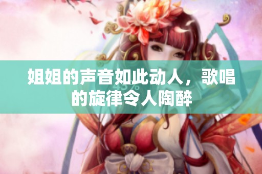 姐姐的聲音如此動(dòng)人，歌唱的旋律令人陶醉