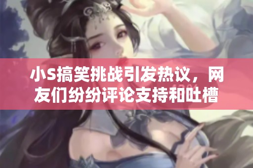 小S搞笑挑戰(zhàn)引發(fā)熱議，網(wǎng)友們紛紛評(píng)論支持和吐槽