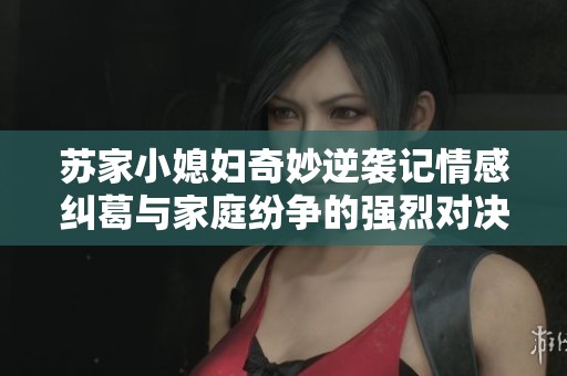 蘇家小媳婦奇妙逆襲記情感糾葛與家庭紛爭(zhēng)的強(qiáng)烈對(duì)決