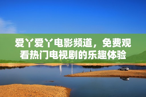 愛丫愛丫電影頻道，免費觀看熱門電視劇的樂趣體驗