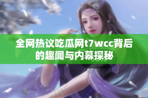 全網(wǎng)熱議吃瓜網(wǎng)t7wcc背后的趣聞與內(nèi)幕探秘