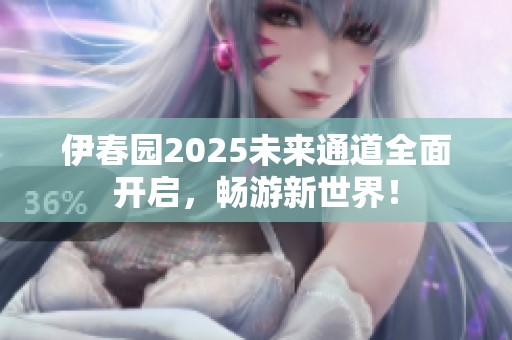 伊春園2025未來(lái)通道全面開啟，暢游新世界！