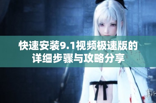 快速安裝9.1視頻極速版的詳細(xì)步驟與攻略分享