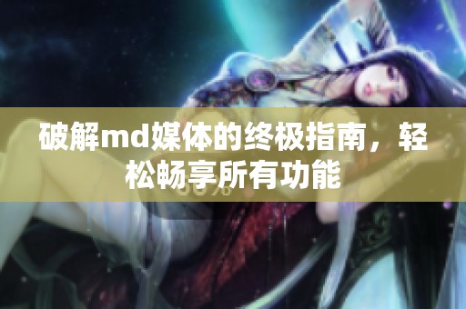 破解md媒體的終極指南，輕松暢享所有功能