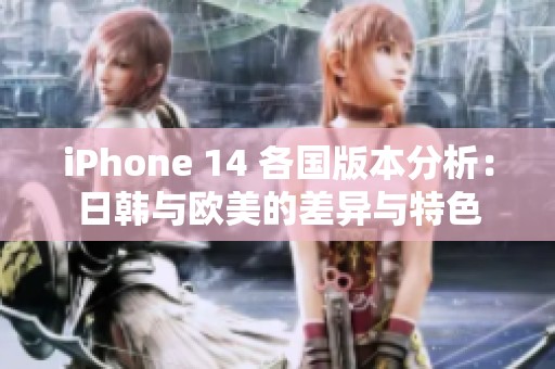 iPhone 14 各國(guó)版本分析：日韓與歐美的差異與特色