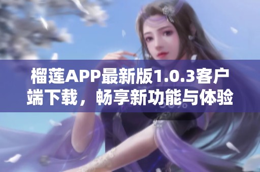 榴蓮APP最新版1.0.3客戶端下載，暢享新功能與體驗(yàn)