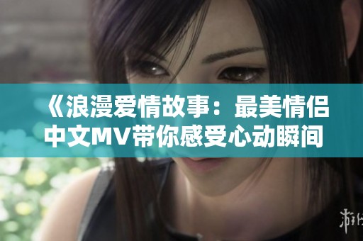 《浪漫愛情故事：最美情侶中文MV帶你感受心動瞬間》