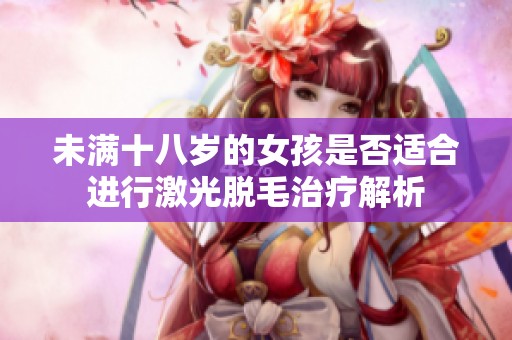 未滿十八歲的女孩是否適合進(jìn)行激光脫毛治療解析