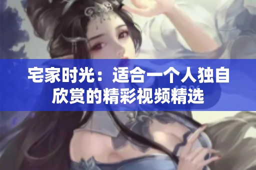 宅家時(shí)光：適合一個(gè)人獨(dú)自欣賞的精彩視頻精選