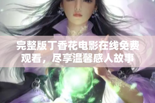 完整版丁香花電影在線免費觀看，盡享溫馨感人故事