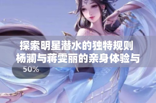 探索明星潛水的獨(dú)特規(guī)則 楊瀾與蔣雯麗的親身體驗(yàn)與分享